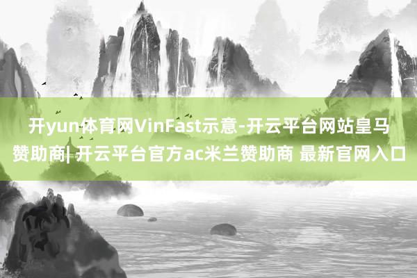 开yun体育网 VinFast示意-开云平台网站皇马赞助商| 开云平台官方ac米兰赞助商 最新官网入口