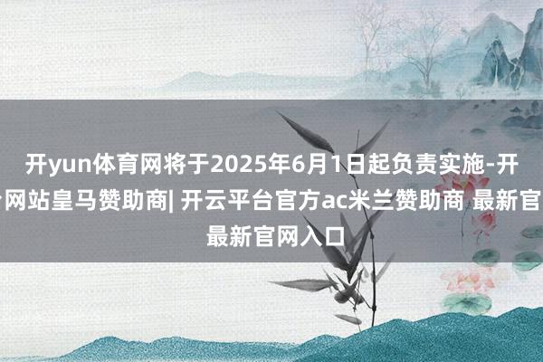开yun体育网将于2025年6月1日起负责实施-开云平台网站皇马赞助商| 开云平台官方ac米兰赞助商 最新官网入口
