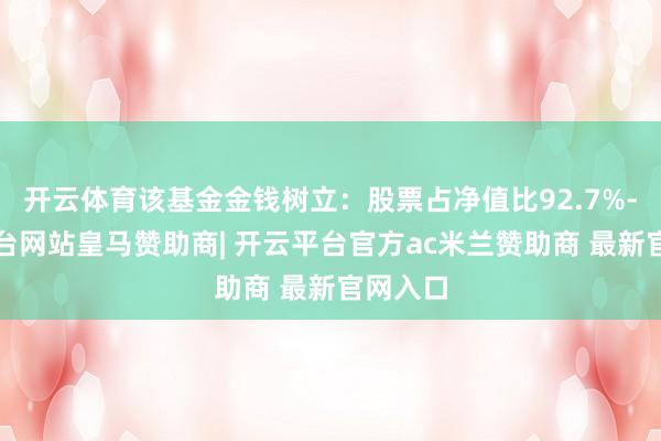 开云体育该基金金钱树立:股票占净值比92.7%-开云平台网站皇马赞助商| 开云平台官方ac米兰赞助商 最新官网入口