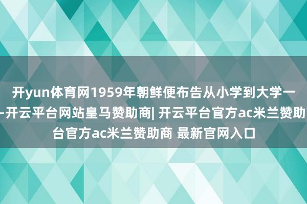开yun体育网1959年朝鲜便布告从小学到大学一起试验免费教化-开云平台网站皇马赞助商| 开云平台官方ac米兰赞助商 最新官网入口