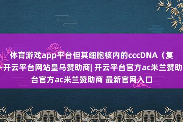 体育游戏app平台但其细胞核内的cccDNA（复制模板）仍存在-开云平台网站皇马赞助商| 开云平台官方ac米兰赞助商 最新官网入口