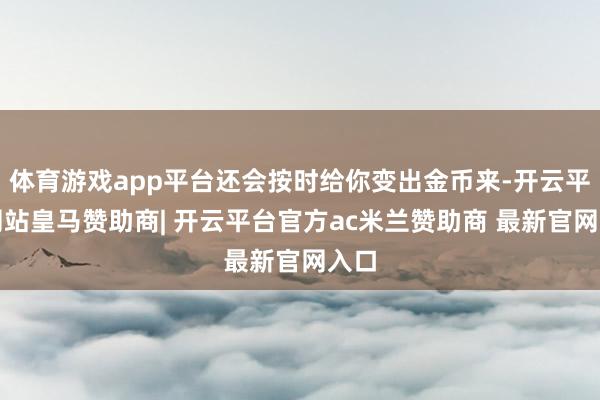 体育游戏app平台还会按时给你变出金币来-开云平台网站皇马赞助商| 开云平台官方ac米兰赞助商 最新官网入口