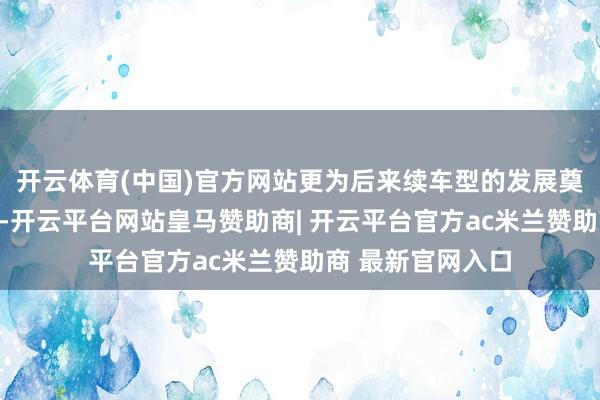 开云体育(中国)官方网站更为后来续车型的发展奠定了坚实的基础-开云平台网站皇马赞助商| 开云平台官方ac米兰赞助商 最新官网入口