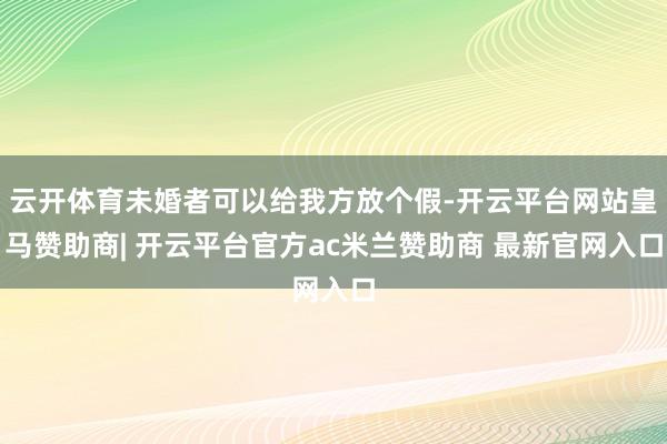 云开体育未婚者可以给我方放个假-开云平台网站皇马赞助商| 开云平台官方ac米兰赞助商 最新官网入口