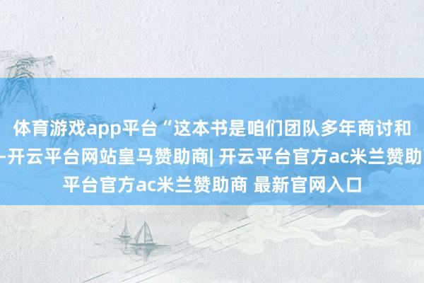 体育游戏app平台“这本书是咱们团队多年商讨和履行遵守的结晶-开云平台网站皇马赞助商| 开云平台官方ac米兰赞助商 最新官网入口
