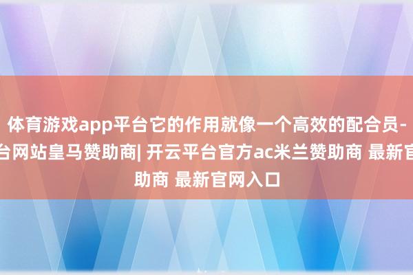 体育游戏app平台它的作用就像一个高效的配合员-开云平台网站皇马赞助商| 开云平台官方ac米兰赞助商 最新官网入口