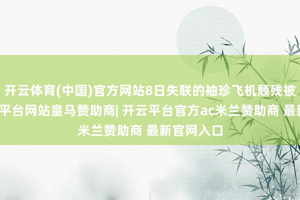 开云体育(中国)官方网站8日失联的袖珍飞机颓残被发现-开云平台网站皇马赞助商| 开云平台官方ac米兰赞助商 最新官网入口