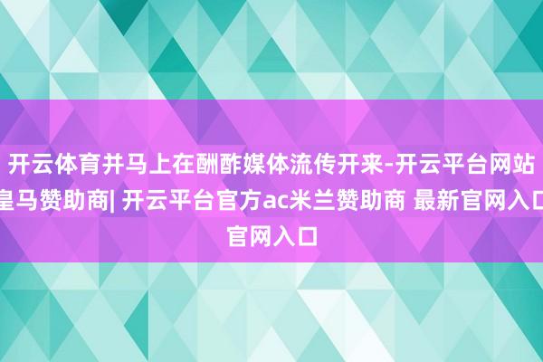 开云体育并马上在酬酢媒体流传开来-开云平台网站皇马赞助商| 开云平台官方ac米兰赞助商 最新官网入口