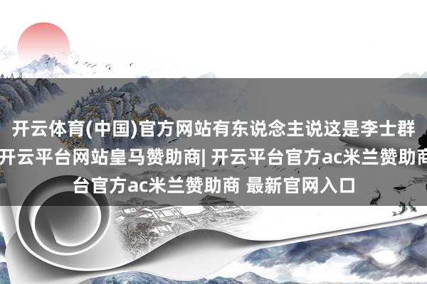 开云体育(中国)官方网站有东说念主说这是李士群为我方留退路-开云平台网站皇马赞助商| 开云平台官方ac米兰赞助商 最新官网入口