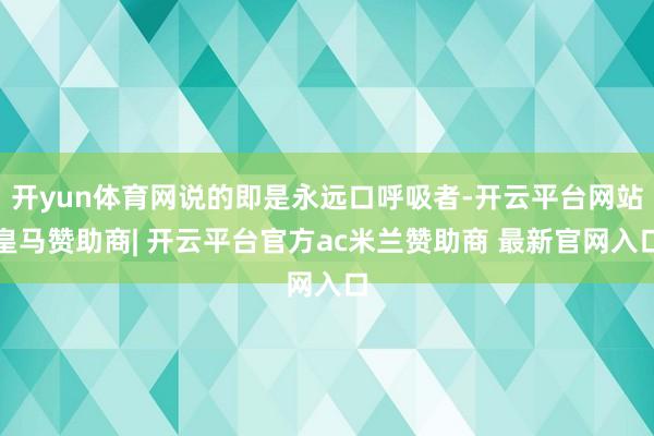 开yun体育网说的即是永远口呼吸者-开云平台网站皇马赞助商| 开云平台官方ac米兰赞助商 最新官网入口