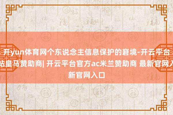开yun体育网个东说念主信息保护的窘境-开云平台网站皇马赞助商| 开云平台官方ac米兰赞助商 最新官网入口