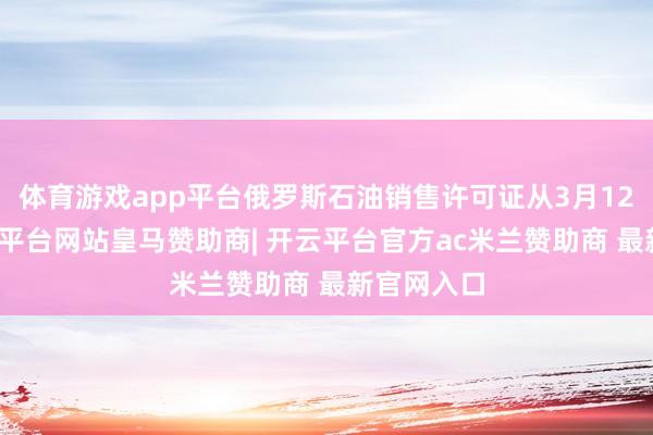 体育游戏app平台俄罗斯石油销售许可证从3月12日起-开云平台网站皇马赞助商| 开云平台官方ac米兰赞助商 最新官网入口