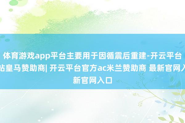 体育游戏app平台主要用于因循震后重建-开云平台网站皇马赞助商| 开云平台官方ac米兰赞助商 最新官网入口