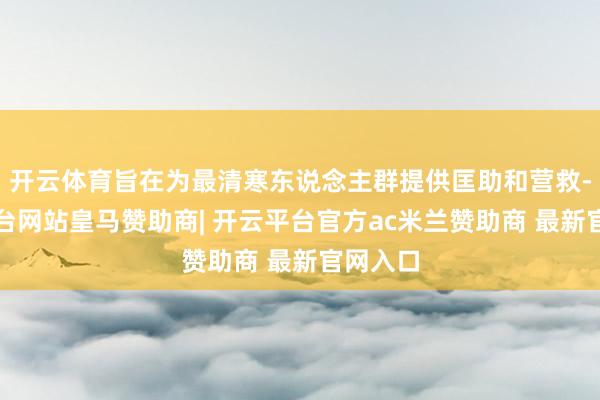 开云体育旨在为最清寒东说念主群提供匡助和营救-开云平台网站皇马赞助商| 开云平台官方ac米兰赞助商 最新官网入口