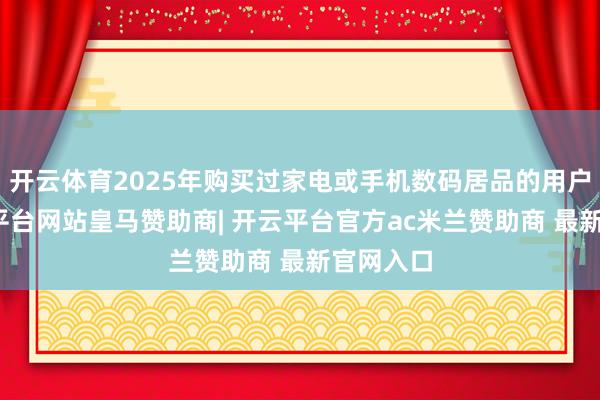 开云体育2025年购买过家电或手机数码居品的用户中-开云平台网站皇马赞助商| 开云平台官方ac米兰赞助商 最新官网入口