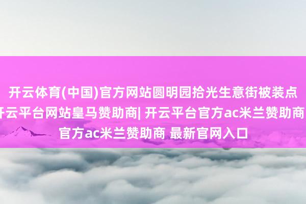 开云体育(中国)官方网站圆明园拾光生意街被装点得如梦似幻-开云平台网站皇马赞助商| 开云平台官方ac米兰赞助商 最新官网入口