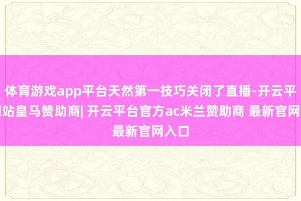 体育游戏app平台天然第一技巧关闭了直播-开云平台网站皇马赞助商| 开云平台官方ac米兰赞助商 最新官网入口