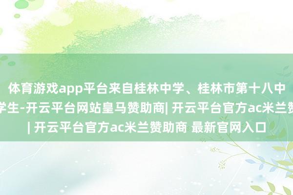 体育游戏app平台来自桂林中学、桂林市第十八中学等学校的24名中学生-开云平台网站皇马赞助商| 开云平台官方ac米兰赞助商 最新官网入口