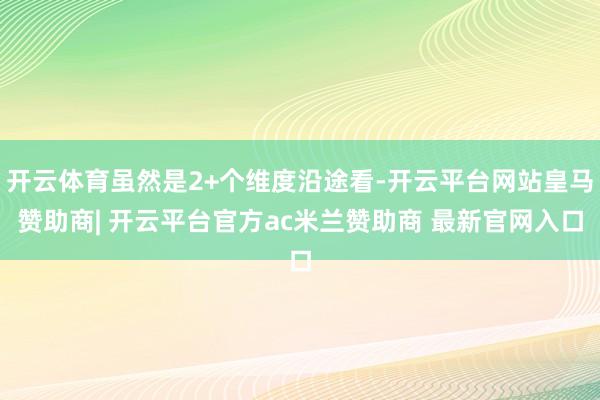 开云体育虽然是2+个维度沿途看-开云平台网站皇马赞助商| 开云平台官方ac米兰赞助商 最新官网入口