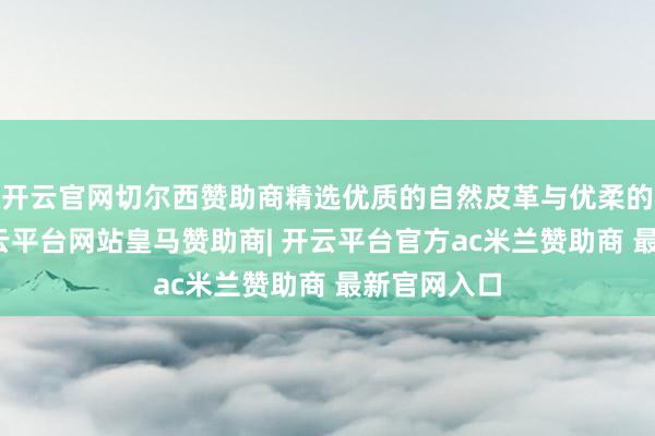 开云官网切尔西赞助商精选优质的自然皮革与优柔的羊羔毛-开云平台网站皇马赞助商| 开云平台官方ac米兰赞助商 最新官网入口