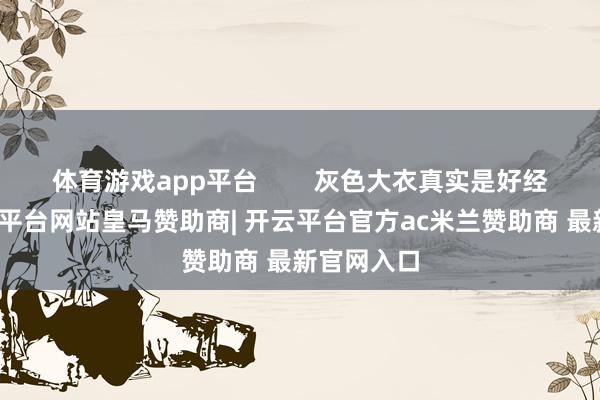 体育游戏app平台 灰色大衣真实是好经典啊-开云平台网站皇马赞助商| 开云平台官方ac米兰赞助商 最新官网入口