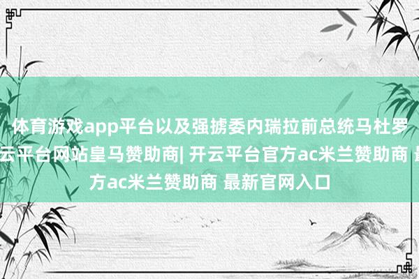 体育游戏app平台以及强掳委内瑞拉前总统马杜罗的作念法-开云平台网站皇马赞助商| 开云平台官方ac米兰赞助商 最新官网入口