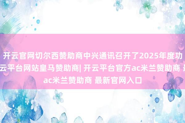 开云官网切尔西赞助商中兴通讯召开了2025年度功绩讲明会-开云平台网站皇马赞助商| 开云平台官方ac米兰赞助商 最新官网入口