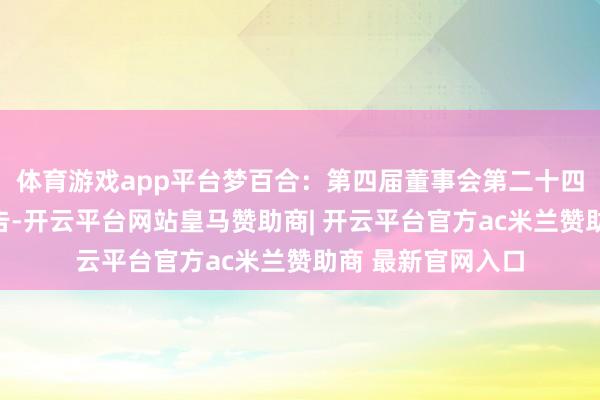 体育游戏app平台梦百合：第四届董事会第二十四次会议有蓄意公告-开云平台网站皇马赞助商| 开云平台官方ac米兰赞助商 最新官网入口