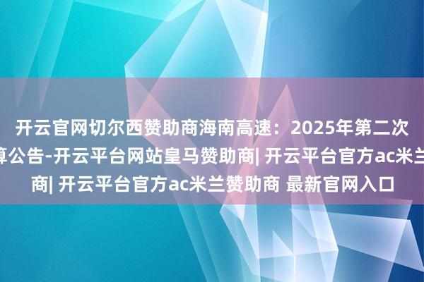 开云官网切尔西赞助商海南高速：2025年第二次临时董事会会议有计算公告-开云平台网站皇马赞助商| 开云平台官方ac米兰赞助商 最新官网入口
