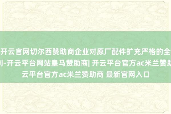 开云官网切尔西赞助商企业对原厂配件扩充严格的全链路溯源处治轨制-开云平台网站皇马赞助商| 开云平台官方ac米兰赞助商 最新官网入口