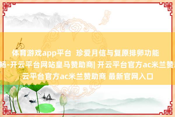 体育游戏app平台 珍爱月信与复原排卵功能 中医强调“经络流畅-开云平台网站皇马赞助商| 开云平台官方ac米兰赞助商 最新官网入口