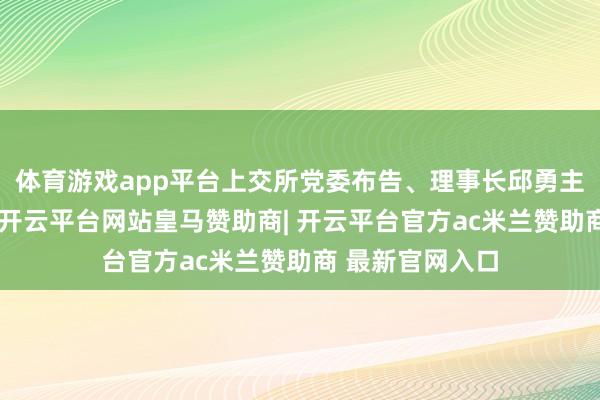 体育游戏app平台上交所党委布告、理事长邱勇主握会议并道话-开云平台网站皇马赞助商| 开云平台官方ac米兰赞助商 最新官网入口