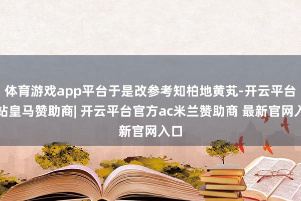 体育游戏app平台于是改参考知柏地黄芄-开云平台网站皇马赞助商| 开云平台官方ac米兰赞助商 最新官网入口