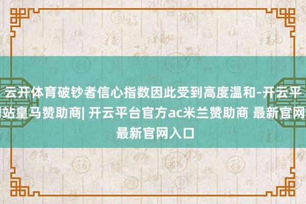 云开体育破钞者信心指数因此受到高度温和-开云平台网站皇马赞助商| 开云平台官方ac米兰赞助商 最新官网入口