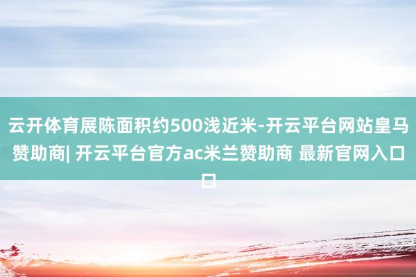 云开体育展陈面积约500浅近米-开云平台网站皇马赞助商| 开云平台官方ac米兰赞助商 最新官网入口