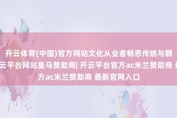 开云体育(中国)官方网站文化从业者畅思传统与翻新的碰撞-开云平台网站皇马赞助商| 开云平台官方ac米兰赞助商 最新官网入口