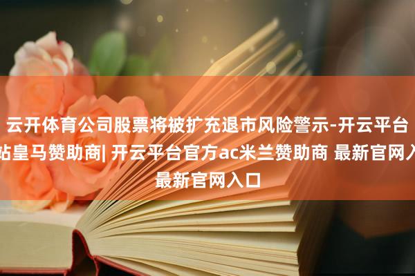 云开体育公司股票将被扩充退市风险警示-开云平台网站皇马赞助商| 开云平台官方ac米兰赞助商 最新官网入口