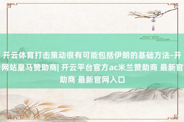 开云体育打击策动很有可能包括伊朗的基础方法-开云平台网站皇马赞助商| 开云平台官方ac米兰赞助商 最新官网入口