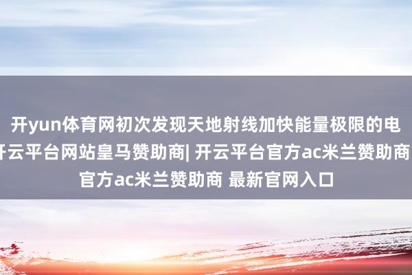 开yun体育网初次发现天地射线加快能量极限的电荷依赖律例-开云平台网站皇马赞助商| 开云平台官方ac米兰赞助商 最新官网入口