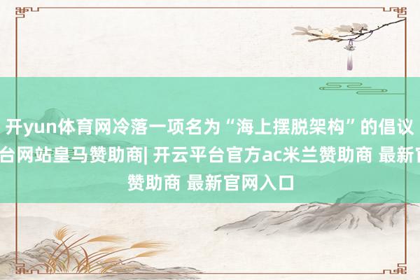 开yun体育网冷落一项名为“海上摆脱架构”的倡议-开云平台网站皇马赞助商| 开云平台官方ac米兰赞助商 最新官网入口