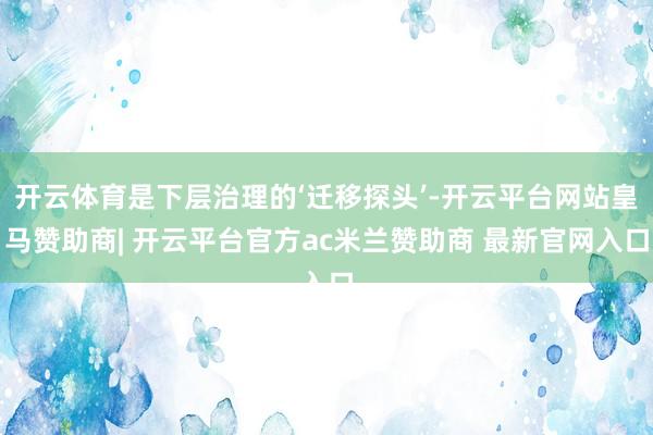 开云体育是下层治理的‘迁移探头’-开云平台网站皇马赞助商| 开云平台官方ac米兰赞助商 最新官网入口