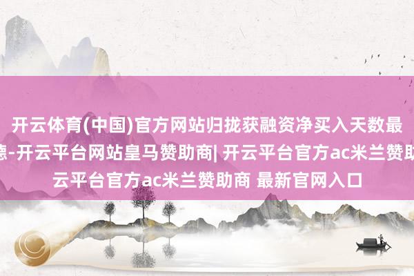 开云体育(中国)官方网站归拢获融资净买入天数最多的股票是奥来德-开云平台网站皇马赞助商| 开云平台官方ac米兰赞助商 最新官网入口