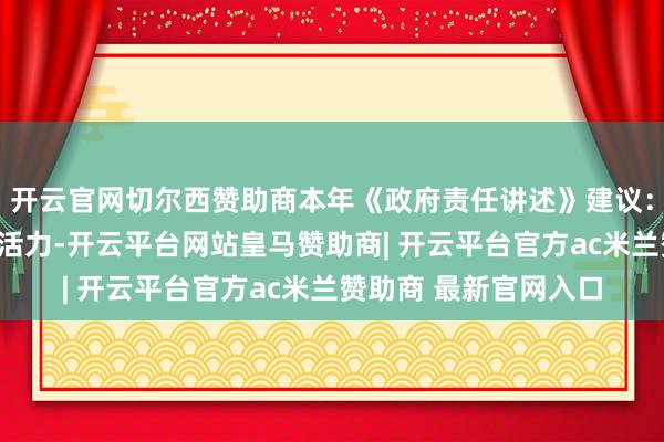 开云官网切尔西赞助商本年《政府责任讲述》建议：“引发数字经济立异活力-开云平台网站皇马赞助商| 开云平台官方ac米兰赞助商 最新官网入口