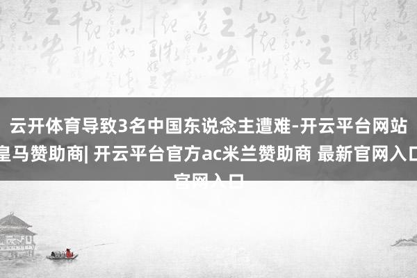 云开体育导致3名中国东说念主遭难-开云平台网站皇马赞助商| 开云平台官方ac米兰赞助商 最新官网入口