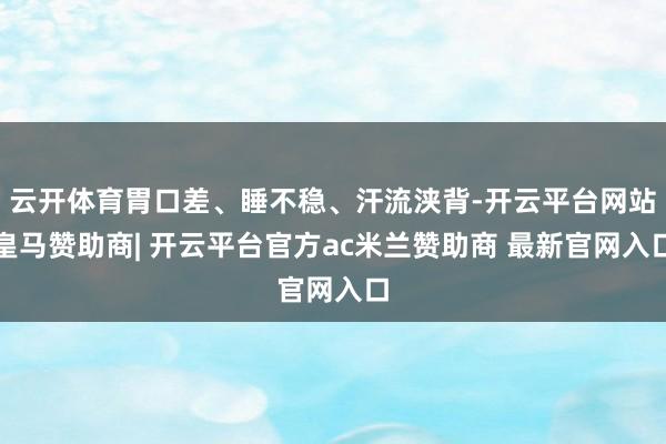 云开体育胃口差、睡不稳、汗流浃背-开云平台网站皇马赞助商| 开云平台官方ac米兰赞助商 最新官网入口