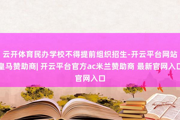 云开体育民办学校不得提前组织招生-开云平台网站皇马赞助商| 开云平台官方ac米兰赞助商 最新官网入口