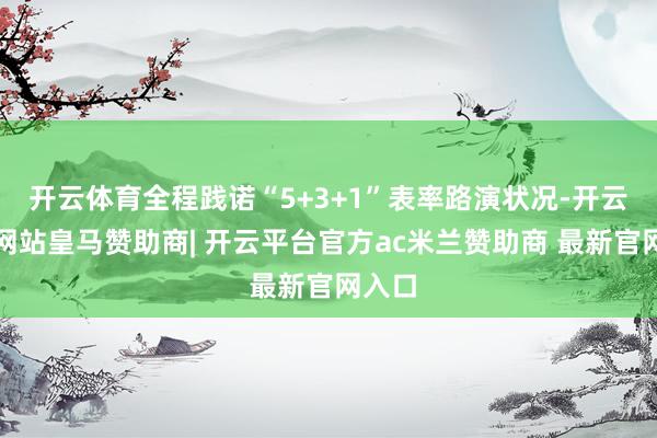 开云体育全程践诺“5+3+1”表率路演状况-开云平台网站皇马赞助商| 开云平台官方ac米兰赞助商 最新官网入口