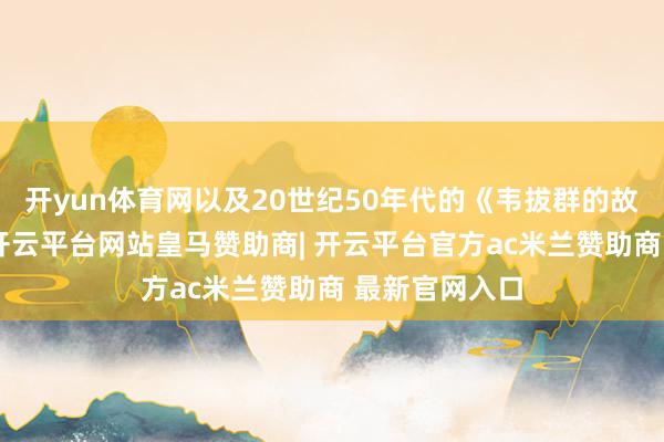 开yun体育网以及20世纪50年代的《韦拔群的故事》为本来-开云平台网站皇马赞助商| 开云平台官方ac米兰赞助商 最新官网入口