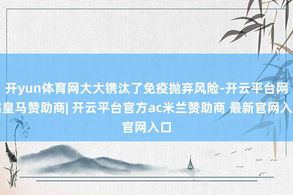 开yun体育网大大镌汰了免疫抛弃风险-开云平台网站皇马赞助商| 开云平台官方ac米兰赞助商 最新官网入口