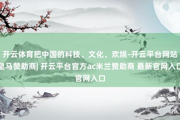开云体育把中国的科技、文化、欢娱-开云平台网站皇马赞助商| 开云平台官方ac米兰赞助商 最新官网入口